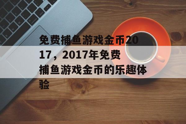 免费捕鱼游戏金币2017，2017年免费捕鱼游戏金币的乐趣体验