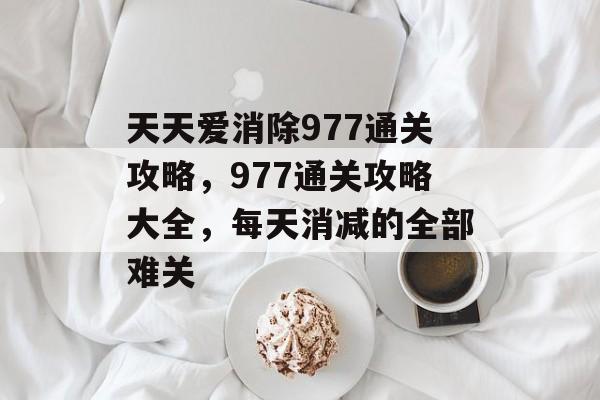 天天爱消除977通关攻略，977通关攻略大全，每天消减的全部难关