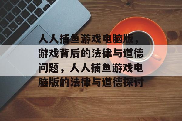 人人捕鱼游戏电脑版,游戏背后的法律与道德问题,人人捕鱼游戏电脑版的法律与道德探讨 人人捕鱼游戏电脑版,游戏背后的法律与道德问题,人人捕鱼游戏电脑版的法律与道德探讨