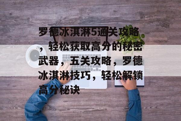 罗德冰淇淋5通关攻略，轻松获取高分的秘密武器，五关攻略，罗德冰淇淋技巧，轻松解锁高分秘诀