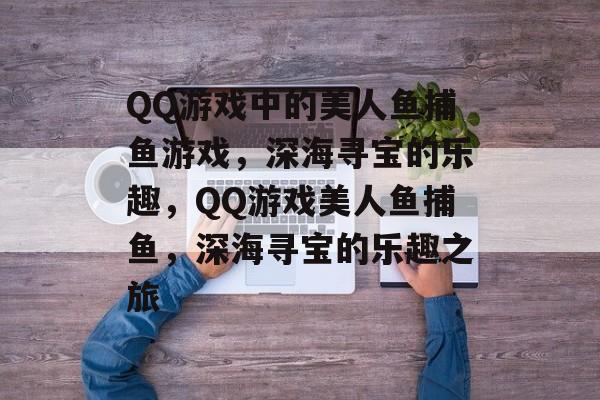 QQ游戏中的美人鱼捕鱼游戏,深海寻宝的乐趣,QQ游戏美人鱼捕鱼,深海寻宝的乐趣之旅 QQ游戏中的美人鱼捕鱼游戏,深海寻宝的乐趣,QQ游戏美人鱼捕鱼,深海寻宝的乐趣之旅