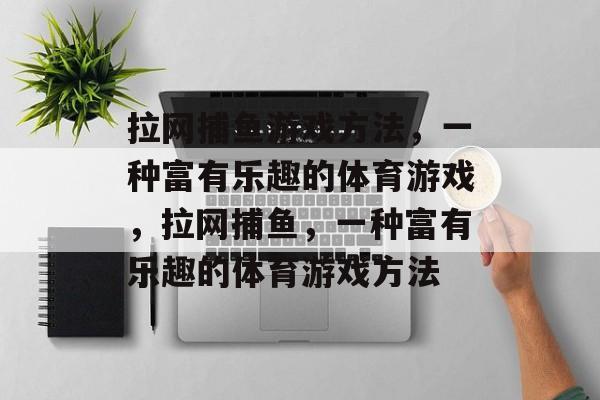 拉网捕鱼游戏方法,一种富有乐趣的体育游戏,拉网捕鱼,一种富有乐趣的体育游戏方法 拉网捕鱼游戏方法,一种富有乐趣的体育游戏,拉网捕鱼,一种富有乐趣的体育游戏方法
