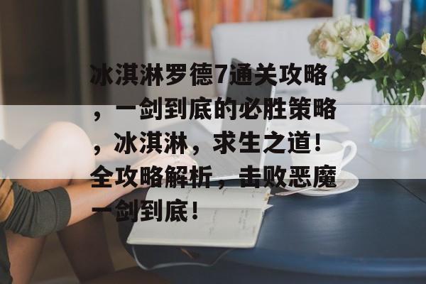 冰淇淋罗德7通关攻略，一剑到底的必胜策略，冰淇淋，求生之道！全攻略解析，击败恶魔一剑到底！