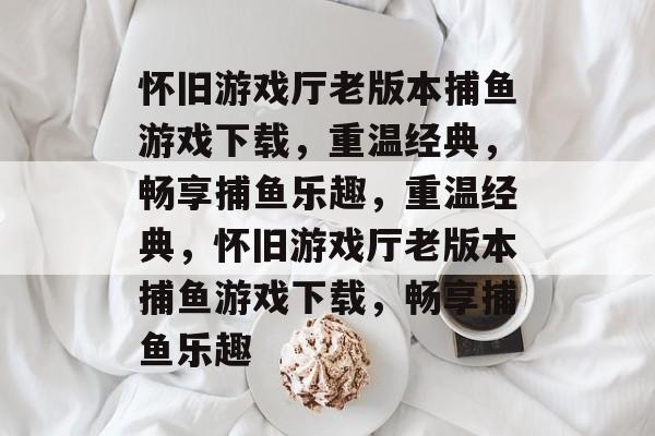 怀旧游戏厅老版本捕鱼游戏下载,重温经典,畅享捕鱼乐趣,重温经典,怀旧游戏厅老版本捕鱼游戏下载,畅享捕鱼乐趣 怀旧游戏厅老版本捕鱼游戏下载,重温经典,畅享捕鱼乐趣,重温经典,怀旧游戏厅老版本捕鱼游戏下载,畅享捕鱼乐趣