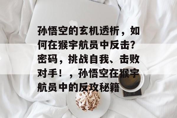 孙悟空的玄机透析,如何在猴宇航员中反击?密码,挑战自我、击败对手!,孙悟空在猴宇航员中的反攻秘籍 孙悟空的玄机透析,如何在猴宇航员中反击?密码,挑战自我、击败对手!,孙悟空在猴宇航员中的反攻秘籍