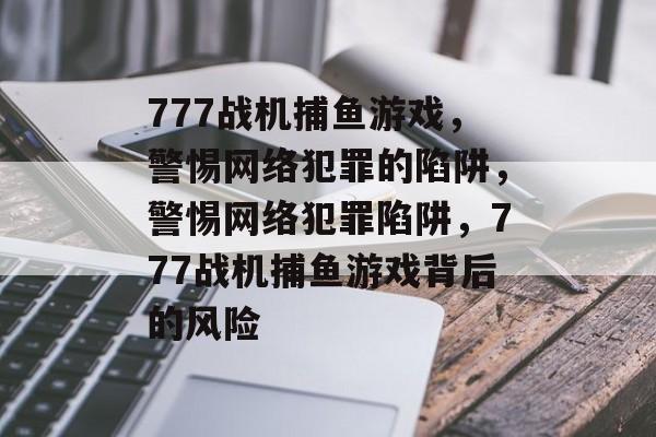 777战机捕鱼游戏，警惕网络犯罪的陷阱，警惕网络犯罪陷阱，777战机捕鱼游戏背后的风险