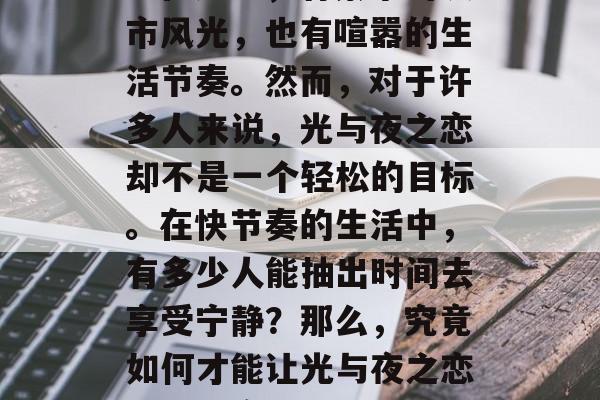 光与夜之恋,这是你一直以来梦想的都市生活。在这里,有繁华的城市风光,也有喧嚣的生活节奏。然而,对于许多人来说,光与夜之恋却不是一个轻松的目标。在快节奏的生活中,有多少人能抽出时间去享受宁静?那么,究竟如何才能让光与夜之恋成为现实呢?,城市慢生活,光与夜之恋的选择 光与夜之恋,这是你一直以来梦想的都市生活。在这里,有繁华的城市风光,也有喧嚣的生活节奏。然而,对于许多人来说,光与夜之恋却不是一个轻松的目标。在快节奏的生活中,有多少人能抽出时间去享受宁静?那么,究竟如何才能让光与夜之恋成为现实呢?,城市慢生活,光与夜之恋的选择