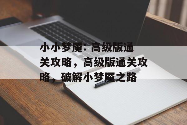 小小梦魇: 高级版通关攻略，高级版通关攻略，破解小梦魇之路