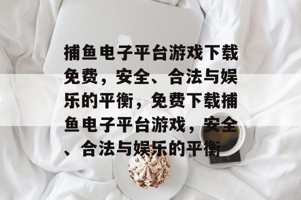 捕鱼电子平台游戏下载免费,安全、合法与娱乐的平衡,免费下载捕鱼电子平台游戏,安全、合法与娱乐的平衡 捕鱼电子平台游戏下载免费,安全、合法与娱乐的平衡,免费下载捕鱼电子平台游戏,安全、合法与娱乐的平衡