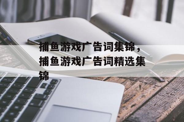 捕鱼游戏广告词集锦,捕鱼游戏广告词精选集锦 捕鱼游戏广告词集锦,捕鱼游戏广告词精选集锦