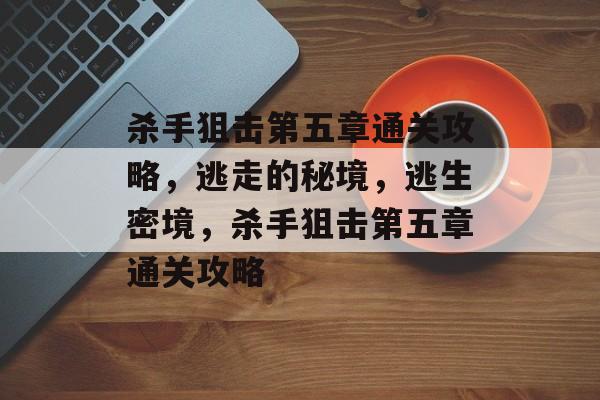 杀手狙击第五章通关攻略,逃走的秘境,逃生密境,杀手狙击第五章通关攻略 杀手狙击第五章通关攻略,逃走的秘境,逃生密境,杀手狙击第五章通关攻略