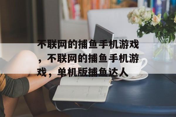 不联网的捕鱼手机游戏,不联网的捕鱼手机游戏,单机版捕鱼达人 不联网的捕鱼手机游戏,不联网的捕鱼手机游戏,单机版捕鱼达人