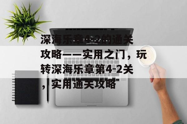 深海乐章4-2的通关攻略——实用之门，玩转深海乐章第4-2关，实用通关攻略