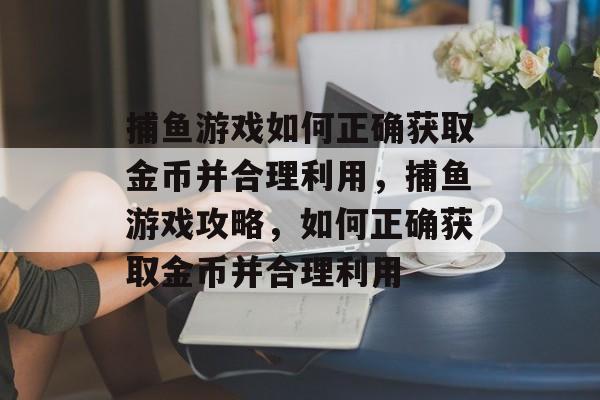 捕鱼游戏如何正确获取金币并合理利用，捕鱼游戏攻略，如何正确获取金币并合理利用