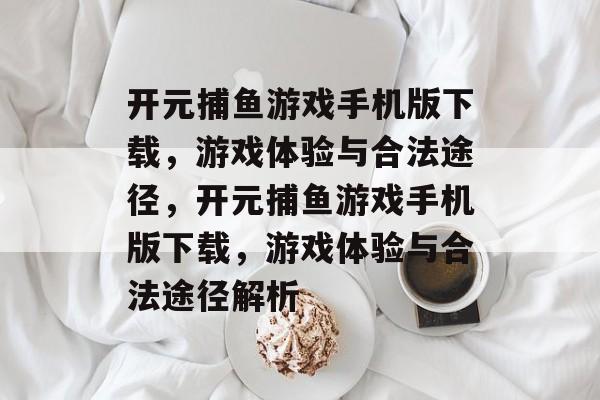 开元捕鱼游戏手机版下载，游戏体验与合法途径，开元捕鱼游戏手机版下载，游戏体验与合法途径解析
