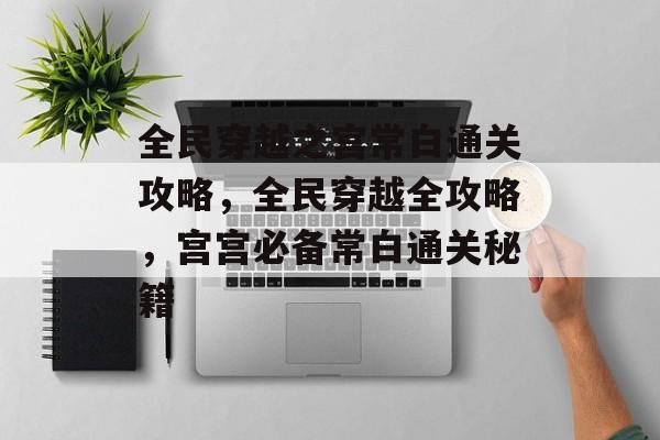 全民穿越之宫常白通关攻略，全民穿越全攻略，宫宫必备常白通关秘籍