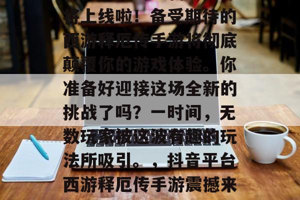 抖音平台的最新玩法即将上线啦！备受期待的西游释厄传手游将彻底颠覆你的游戏体验。你准备好迎接这场全新的挑战了吗？一时间，无数玩家被这波有趣的玩法所吸引。，抖音平台西游释厄传手游震撼来袭！