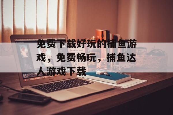 免费下载好玩的捕鱼游戏,免费畅玩,捕鱼达人游戏下载 免费下载好玩的捕鱼游戏,免费畅玩,捕鱼达人游戏下载