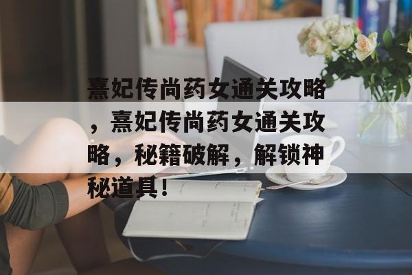 熹妃传尚药女通关攻略，熹妃传尚药女通关攻略，秘籍破解，解锁神秘道具！