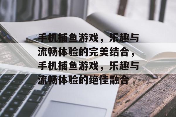 手机捕鱼游戏,乐趣与流畅体验的完美结合,手机捕鱼游戏,乐趣与流畅体验的绝佳融合 手机捕鱼游戏,乐趣与流畅体验的完美结合,手机捕鱼游戏,乐趣与流畅体验的绝佳融合