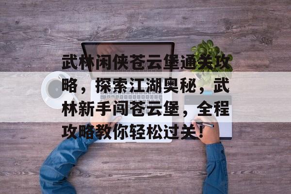 武林闲侠苍云堡通关攻略,探索江湖奥秘,武林新手闯苍云堡,全程攻略教你轻松过关! 武林闲侠苍云堡通关攻略,探索江湖奥秘,武林新手闯苍云堡,全程攻略教你轻松过关!
