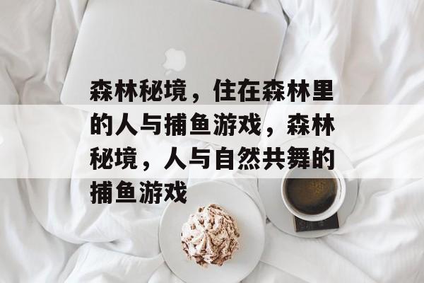 森林秘境,住在森林里的人与捕鱼游戏,森林秘境,人与自然共舞的捕鱼游戏 森林秘境,住在森林里的人与捕鱼游戏,森林秘境,人与自然共舞的捕鱼游戏