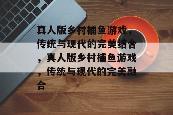 真人版乡村捕鱼游戏，传统与现代的完美结合，真人版乡村捕鱼游戏，传统与现代的完美融合