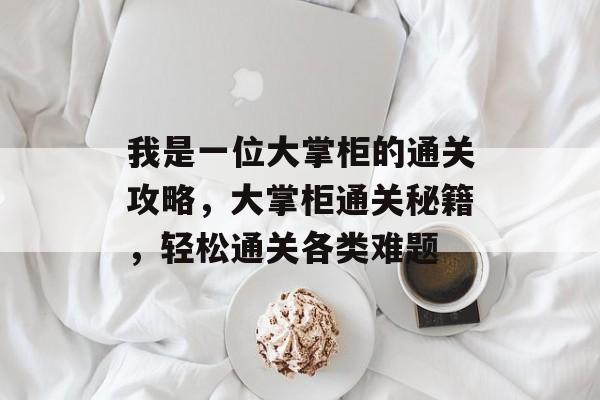 我是一位大掌柜的通关攻略,大掌柜通关秘籍,轻松通关各类难题 我是一位大掌柜的通关攻略,大掌柜通关秘籍,轻松通关各类难题