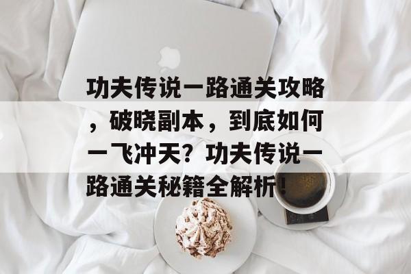 功夫传说一路通关攻略,破晓副本,到底如何一飞冲天?功夫传说一路通关秘籍全解析! 功夫传说一路通关攻略,破晓副本,到底如何一飞冲天?功夫传说一路通关秘籍全解析!