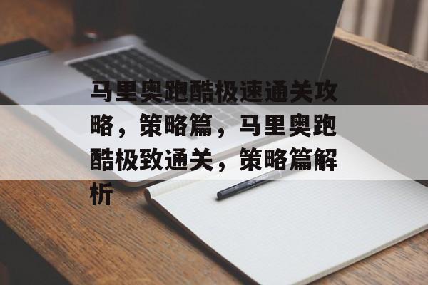 马里奥跑酷极速通关攻略,策略篇,马里奥跑酷极致通关,策略篇解析 马里奥跑酷极速通关攻略,策略篇,马里奥跑酷极致通关,策略篇解析