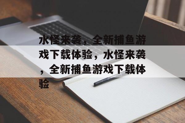 水怪来袭,全新捕鱼游戏下载体验,水怪来袭,全新捕鱼游戏下载体验 水怪来袭,全新捕鱼游戏下载体验,水怪来袭,全新捕鱼游戏下载体验