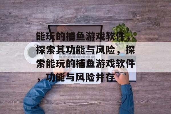 能玩的捕鱼游戏软件,探索其功能与风险,探索能玩的捕鱼游戏软件,功能与风险并存 能玩的捕鱼游戏软件,探索其功能与风险,探索能玩的捕鱼游戏软件,功能与风险并存