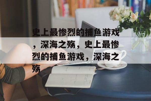 史上最惨烈的捕鱼游戏，深海之殇，史上最惨烈的捕鱼游戏，深海之殇