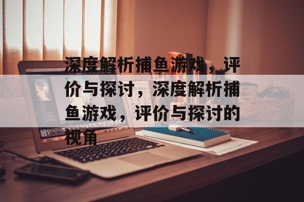 深度解析捕鱼游戏,评价与探讨,深度解析捕鱼游戏,评价与探讨的视角 深度解析捕鱼游戏,评价与探讨,深度解析捕鱼游戏,评价与探讨的视角