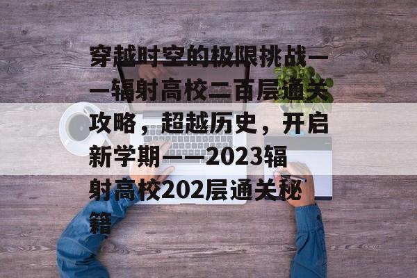 穿越时空的极限挑战——辐射高校二百层通关攻略,超越历史,开启新学期——2023辐射高校202层通关秘籍 穿越时空的极限挑战——辐射高校二百层通关攻略,超越历史,开启新学期——2023辐射高校202层通关秘籍