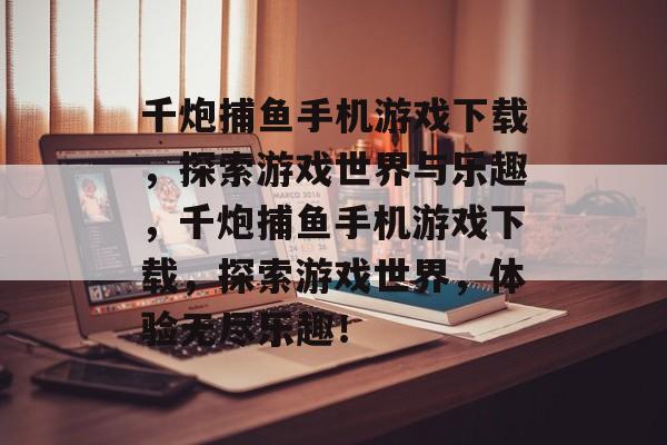 千炮捕鱼手机游戏下载,探索游戏世界与乐趣,千炮捕鱼手机游戏下载,探索游戏世界,体验无尽乐趣! 千炮捕鱼手机游戏下载,探索游戏世界与乐趣,千炮捕鱼手机游戏下载,探索游戏世界,体验无尽乐趣!