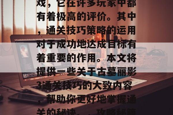 古墓丽影3是一款十分经典的开放世界冒险游戏,它在许多玩家中都有着极高的评价。其中,通关技巧策略的运用对于成功地达成目标有着重要的作用。本文将提供一些关于古墓丽影3通关技巧的大致内容,帮助你更好地掌握通关的秘诀。,攻略秘籍,古墓丽影3通关技巧大公开 古墓丽影3是一款十分经典的开放世界冒险游戏,它在许多玩家中都有着极高的评价。其中,通关技巧策略的运用对于成功地达成目标有着重要的作用。本文将提供一些关于古墓丽影3通关技巧的大致内容,帮助你更好地掌握通关的秘诀。,攻略秘籍,古墓丽影3通关技巧大公开