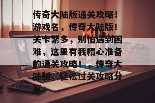 传奇大陆版通关攻略!游戏名,传奇大陆版!关卡繁多,别怕遇到困难,这里有我精心准备的通关攻略!,传奇大陆版,轻松过关攻略分享 传奇大陆版通关攻略!游戏名,传奇大陆版!关卡繁多,别怕遇到困难,这里有我精心准备的通关攻略!,传奇大陆版,轻松过关攻略分享
