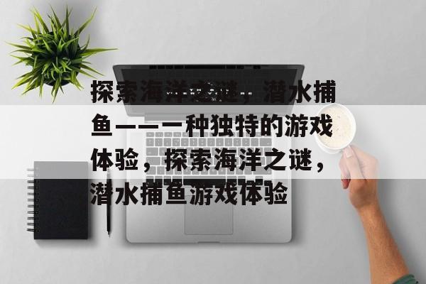 探索海洋之谜,潜水捕鱼——一种独特的游戏体验,探索海洋之谜,潜水捕鱼游戏体验 探索海洋之谜,潜水捕鱼——一种独特的游戏体验,探索海洋之谜,潜水捕鱼游戏体验