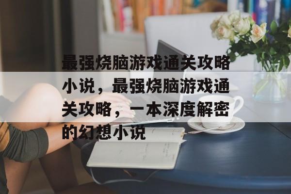 最强烧脑游戏通关攻略小说,最强烧脑游戏通关攻略,一本深度解密的幻想小说 最强烧脑游戏通关攻略小说,最强烧脑游戏通关攻略,一本深度解密的幻想小说