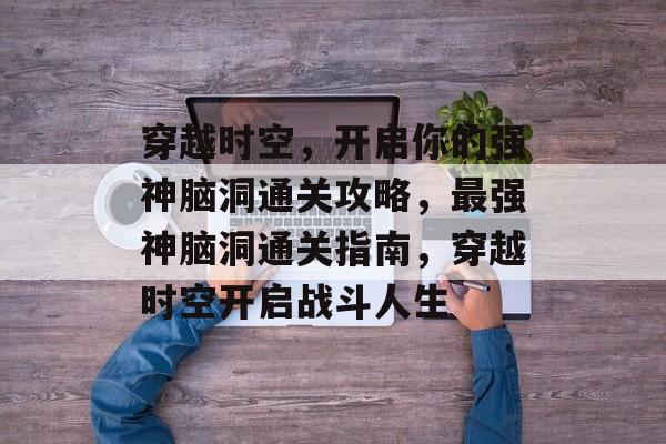 穿越时空,开启你的强神脑洞通关攻略,最强神脑洞通关指南,穿越时空开启战斗人生 穿越时空,开启你的强神脑洞通关攻略,最强神脑洞通关指南,穿越时空开启战斗人生