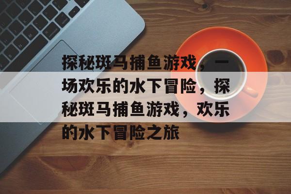 探秘斑马捕鱼游戏，一场欢乐的水下冒险，探秘斑马捕鱼游戏，欢乐的水下冒险之旅