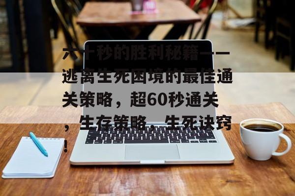 六十秒的胜利秘籍——逃离生死困境的最佳通关策略,超60秒通关,生存策略,生死诀窍! 六十秒的胜利秘籍——逃离生死困境的最佳通关策略,超60秒通关,生存策略,生死诀窍!