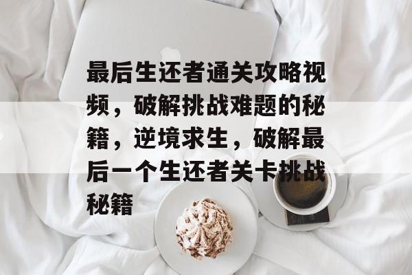最后生还者通关攻略视频，破解挑战难题的秘籍，逆境求生，破解最后一个生还者关卡挑战秘籍