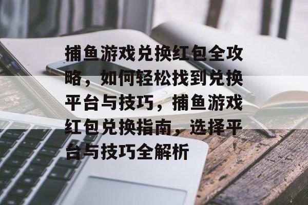 捕鱼游戏兑换红包全攻略,如何轻松找到兑换平台与技巧,捕鱼游戏红包兑换指南,选择平台与技巧全解析 捕鱼游戏兑换红包全攻略,如何轻松找到兑换平台与技巧,捕鱼游戏红包兑换指南,选择平台与技巧全解析