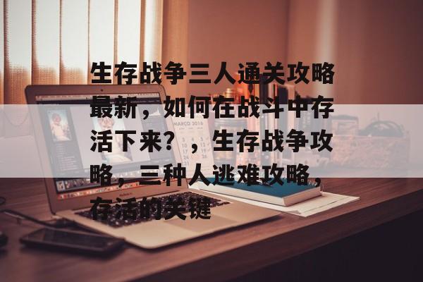 生存战争三人通关攻略最新,如何在战斗中存活下来?,生存战争攻略,三种人逃难攻略,存活的关键 生存战争三人通关攻略最新,如何在战斗中存活下来?,生存战争攻略,三种人逃难攻略,存活的关键