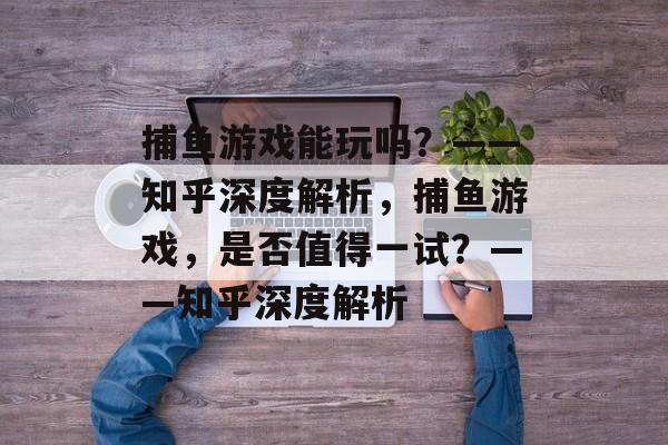 捕鱼游戏能玩吗?——知乎深度解析,捕鱼游戏,是否值得一试?——知乎深度解析 捕鱼游戏能玩吗?——知乎深度解析,捕鱼游戏,是否值得一试?——知乎深度解析