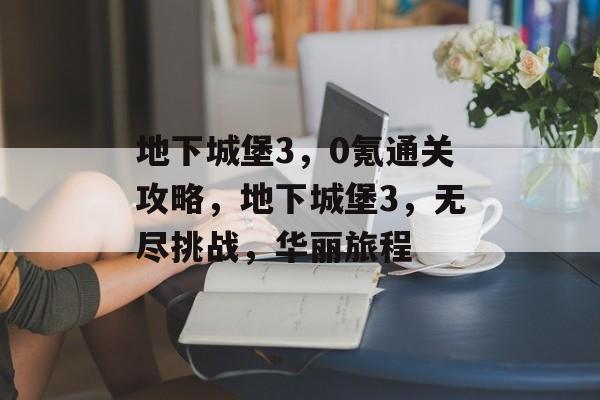 地下城堡3,0氪通关攻略,地下城堡3,无尽挑战,华丽旅程 地下城堡3,0氪通关攻略,地下城堡3,无尽挑战,华丽旅程