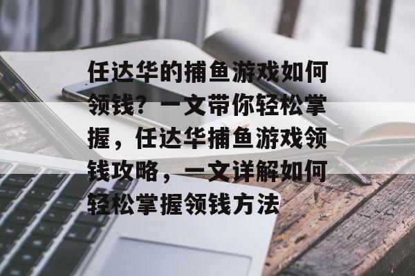 任达华的捕鱼游戏如何领钱?一文带你轻松掌握,任达华捕鱼游戏领钱攻略,一文详解如何轻松掌握领钱方法 任达华的捕鱼游戏如何领钱?一文带你轻松掌握,任达华捕鱼游戏领钱攻略,一文详解如何轻松掌握领钱方法