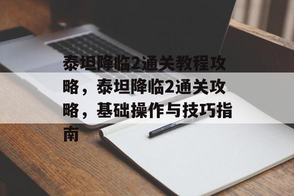 泰坦降临2通关教程攻略,泰坦降临2通关攻略,基础操作与技巧指南 泰坦降临2通关教程攻略,泰坦降临2通关攻略,基础操作与技巧指南